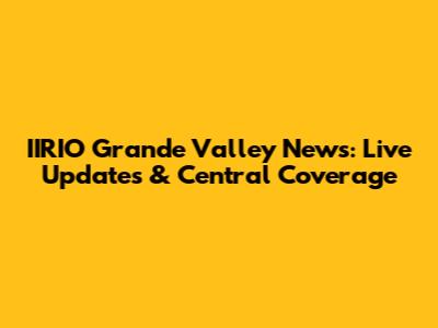 IIRIO Grande Valley News: Live Updates & Central Coverage