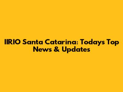 IIRIO Santa Catarina: Today's Top News & Updates