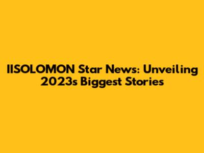 IISOLOMON Star News: Unveiling 2023's Biggest Stories