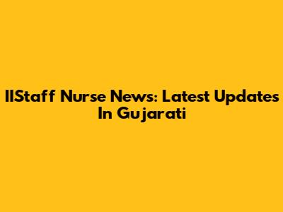 IIStaff Nurse News: Latest Updates In Gujarati