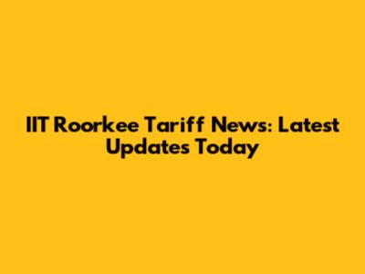 IIT Roorkee Tariff News: Latest Updates Today