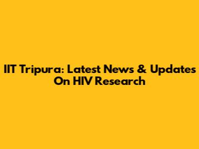 IIT Tripura: Latest News & Updates On HIV Research