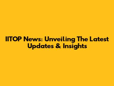 IITOP News: Unveiling The Latest Updates & Insights
