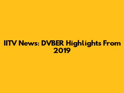 IITV News: DVBER Highlights From 2019
