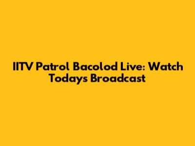 IITV Patrol Bacolod Live: Watch Today's Broadcast