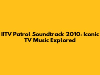 IITV Patrol Soundtrack 2010: Iconic TV Music Explored
