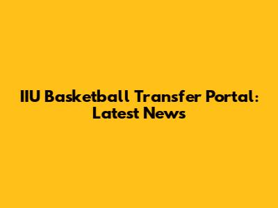 IIU Basketball Transfer Portal: Latest News