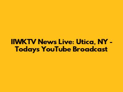 IIWKTV News Live: Utica, NY - Today's YouTube Broadcast