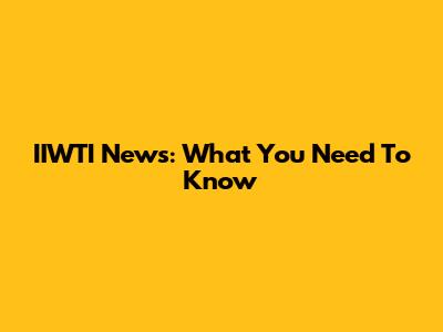 IIWTI News: What You Need To Know