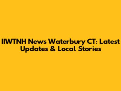 IIWTNH News Waterbury CT: Latest Updates & Local Stories