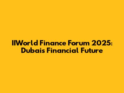 IIWorld Finance Forum 2025: Dubai's Financial Future