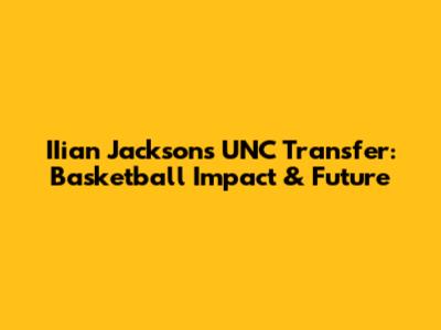 IIian Jackson's UNC Transfer: Basketball Impact & Future