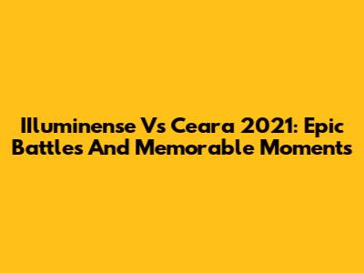 IIluminense Vs Ceara 2021: Epic Battles And Memorable Moments