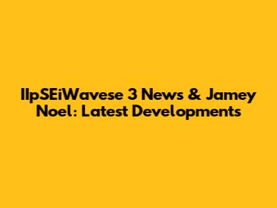 IIpSEiWavese 3 News & Jamey Noel: Latest Developments