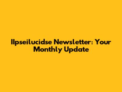 IIpseilucidse Newsletter: Your Monthly Update