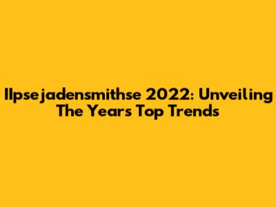 IIpsejadensmithse 2022: Unveiling The Year's Top Trends