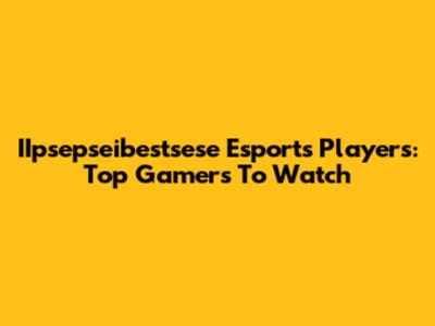 IIpsepseibestsese Esports Players: Top Gamers To Watch