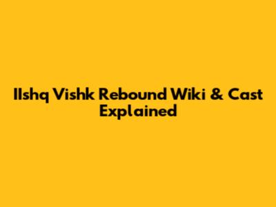IIshq Vishk Rebound Wiki & Cast Explained