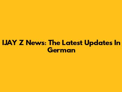 IJAY Z News: The Latest Updates In German