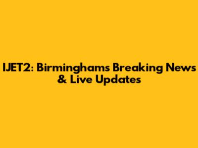 IJET2: Birmingham's Breaking News & Live Updates
