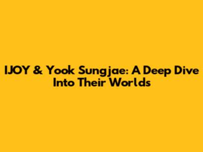 IJOY & Yook Sungjae: A Deep Dive Into Their Worlds