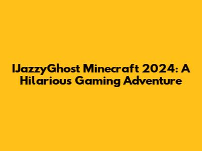 IJazzyGhost Minecraft 2024: A Hilarious Gaming Adventure
