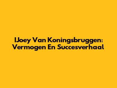 IJoey Van Koningsbruggen: Vermogen En Succesverhaal