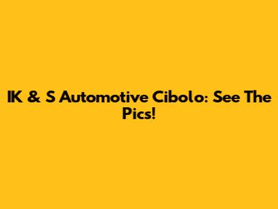 IK & S Automotive Cibolo: See The Pics!