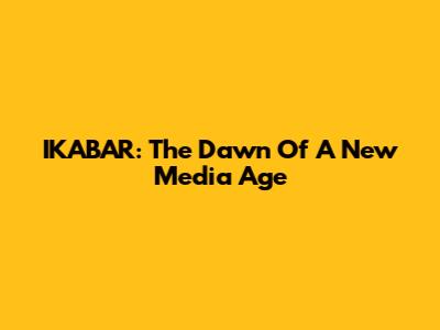 IKABAR: The Dawn Of A New Media Age