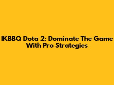 IKBBQ Dota 2: Dominate The Game With Pro Strategies