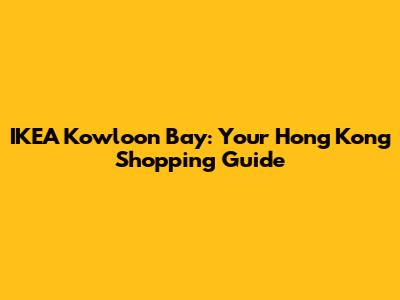 IKEA Kowloon Bay: Your Hong Kong Shopping Guide
