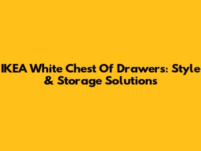 IKEA White Chest Of Drawers: Style & Storage Solutions