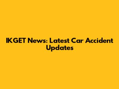 IKGET News: Latest Car Accident Updates