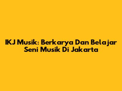 IKJ Musik: Berkarya Dan Belajar Seni Musik Di Jakarta