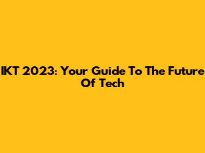 IKT 2023: Your Guide To The Future Of Tech