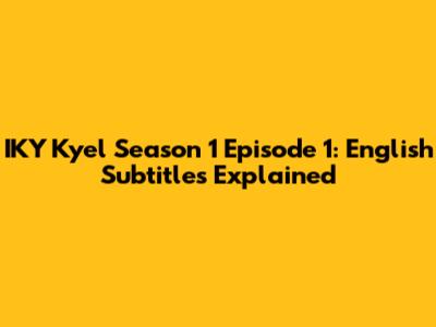 IKY Kyel Season 1 Episode 1: English Subtitles Explained