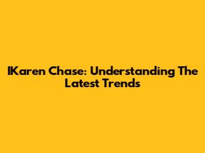 IKaren Chase: Understanding The Latest Trends