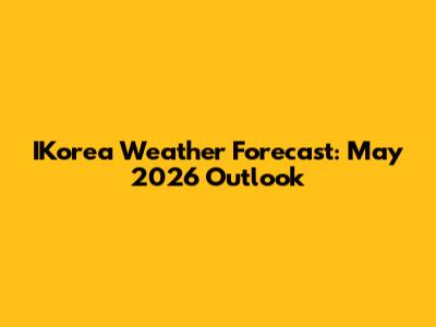 IKorea Weather Forecast: May 2026 Outlook