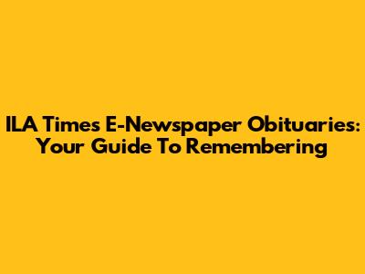 ILA Times E-Newspaper Obituaries: Your Guide To Remembering