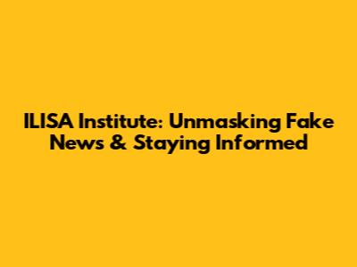 ILISA Institute: Unmasking Fake News & Staying Informed