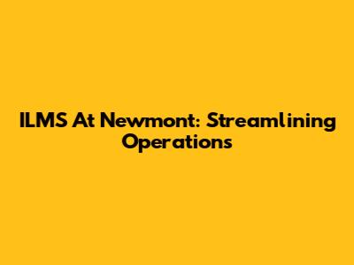 ILMS At Newmont: Streamlining Operations