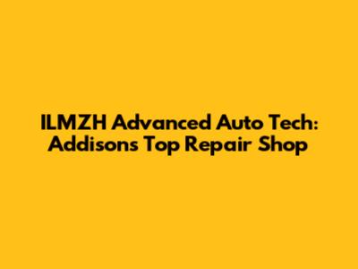 ILMZH Advanced Auto Tech: Addison's Top Repair Shop