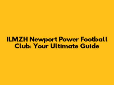 ILMZH Newport Power Football Club: Your Ultimate Guide