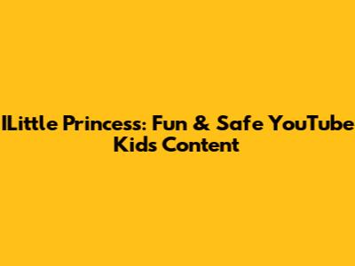 ILittle Princess: Fun & Safe YouTube Kids Content