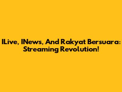 ILive, INews, And Rakyat Bersuara: Streaming Revolution!