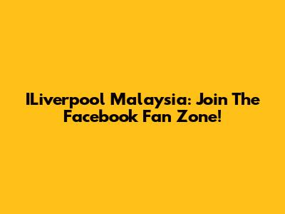 ILiverpool Malaysia: Join The Facebook Fan Zone!