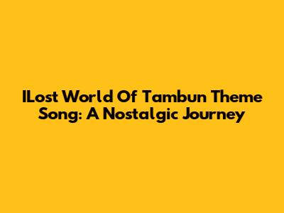ILost World Of Tambun Theme Song: A Nostalgic Journey
