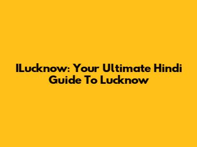 ILucknow: Your Ultimate Hindi Guide To Lucknow