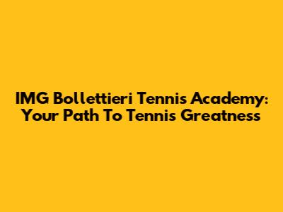IMG Bollettieri Tennis Academy: Your Path To Tennis Greatness