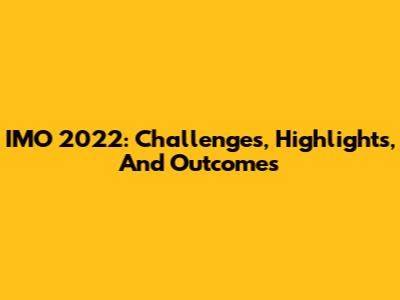 IMO 2022: Challenges, Highlights, And Outcomes